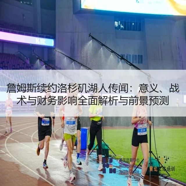 詹姆斯续约洛杉矶湖人传闻:意义、战术与财务影响全面解析与前景预测