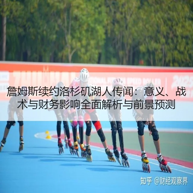 詹姆斯续约洛杉矶湖人传闻：意义、战术与财务影响全面解析与前景预测